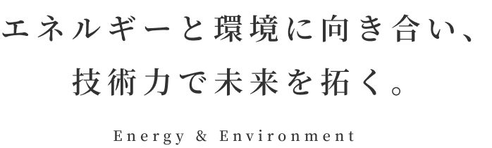 エネルギーと環境に向き合い、技術力で未来を拓く。